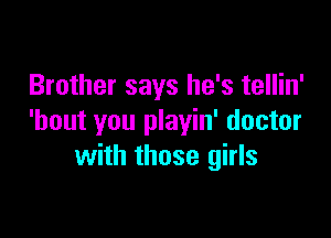 Brother says he's tellin'

'bout you playin' doctor
with those girls