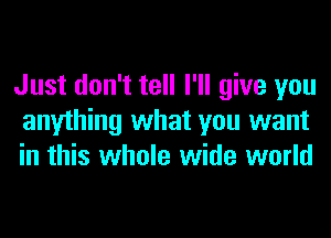 Just don't tell I'll give you
anything what you want
in this whole wide world