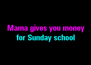 Mama gives you money

for Sunday school