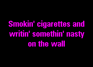 Smokin' cigarettes and

writin' somethin' nasty
on the wall