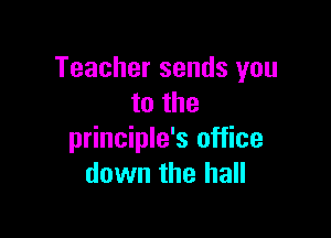 Teacher sends you
to the

principle's office
down the hall