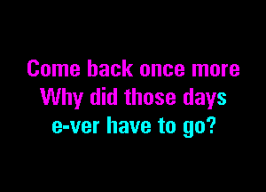 Come back once more

Why did those days
e-ver have to go?