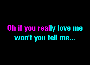 Oh if you really love me

won't you tell me...