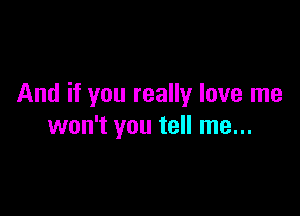 And if you really love me

won't you tell me...