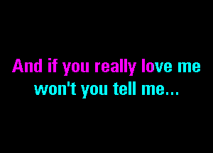 And if you really love me

won't you tell me...