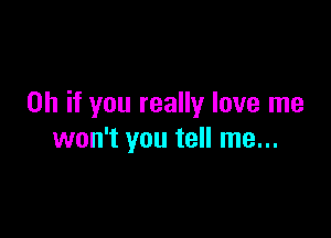 Oh if you really love me

won't you tell me...