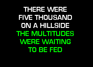 THERE WERE
FIVE THOUSAND
ON A HILLSIDE
THE MULTITUDES
1WERE WAITING
TO BE FED

g