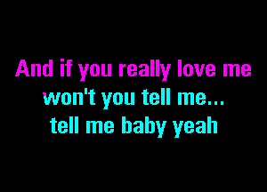 And if you really love me

won't you tell me...
tell me baby yeah