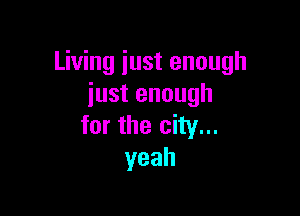 Living just enough
just enough

for the city...
yeah