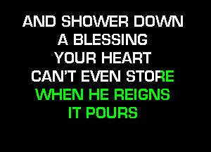 AND SHOWER DOWN
A BLESSING
YOUR HEART

CAN'T EVEN STORE
WHEN HE REIGNS
IT POURS

g