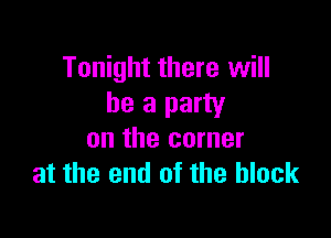 Tonight there will
be a party

on the corner
at the end of the block