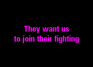 They want us

to join their fighting