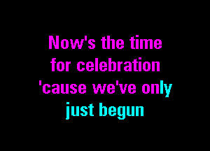 Now's the time
for celebration

'cause we've only
just begun