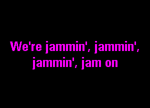 We're iammin', iammin',

iammin', jam on