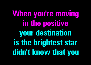 When you're moving
in the positive
your destination
is the brightest star
didn't know that you