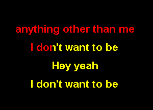 anything otherthan me

I don't want to be

Hey yeah

I don't want to be