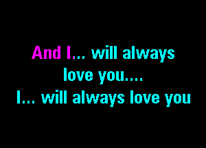 And I... will always

love you....
I... will always love you