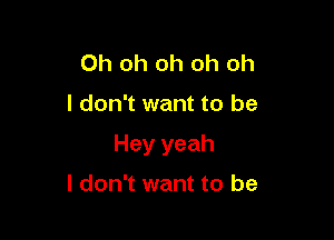 Oh oh oh oh oh

I don't want to be

Hey yeah

I don't want to be