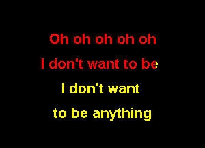 Oh oh oh oh oh
I don't want to be

I don't want

to be anything