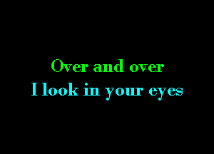 Over and over

I look in your eyes