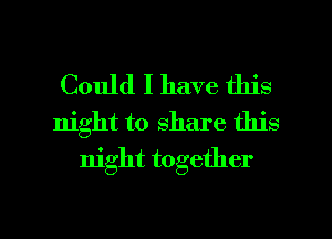 Could I have this
night to share this
night together

g