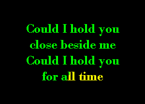 Could I hold you
close beside me

Could I hold you
for all time

Q