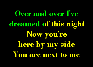 Over and over I've
dreamed of this night
Now you're
here by my Side

You are next to me