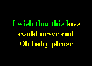 I Wish that this kiss
could never end

Oh baby please