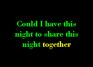 Could I have this
night to share this
night together

g