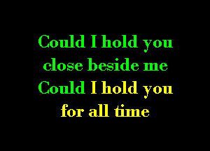 Could I hold you
close beside me

Could I hold you
for all time

Q