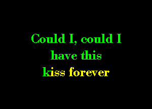 Could I, could I

have this

kiss forever