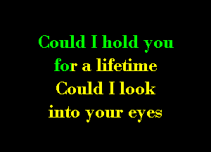 Could I hold you
for a lifetime
Could I look

into your eyes