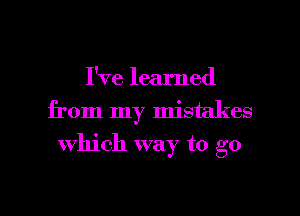 I've learned
from my mistakes

which way to go