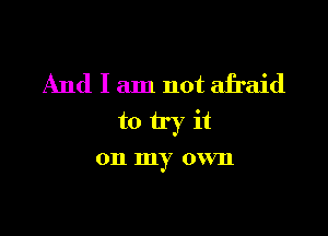 And I am not afraid

to try it

011 my own