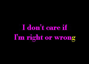 I don't care if

I'm right or wrong