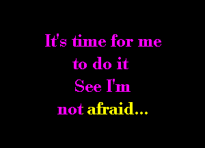 It's time for me
to do it

See I'm
not afraid...
