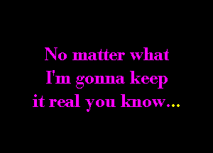 No matter what

I'm gonna keep

it real you know...