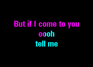 But if I come to you

oooh
tell me