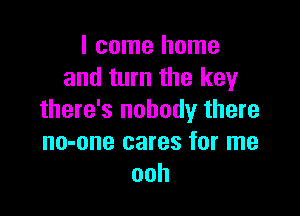 I come home
and turn the key

there's nobody there
no-one cares for me
ooh