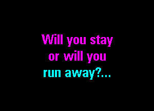 Will you stay

or will you
run away?...