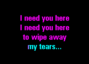 I need you here
I need you here

to wipe away
my tears...