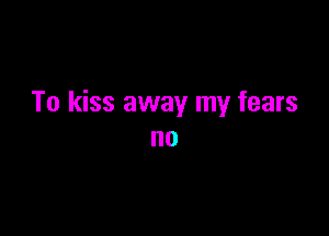 To kiss away my fears

no