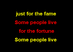 just for the fame

Some people live
for the fortune

Some people live