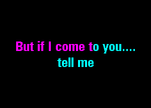 But if I come to you....

tell me