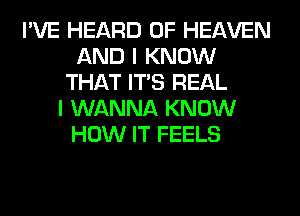 I'VE HEARD OF HEAVEN
AND I KNOW
THAT ITS REAL
I WANNA KNOW
HOW IT FEELS