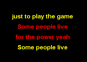 just to play the game

Some people live

for the power yeah

Some people live