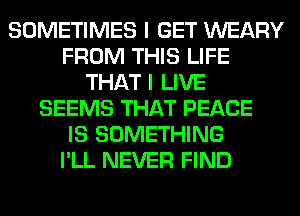 SOMETIMES I GET WEARY
FROM THIS LIFE
THAT I LIVE
SEEMS THAT PEACE
IS SOMETHING
I'LL NEVER FIND