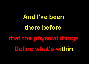 And I've been

there before

that the physical things

Define what's within