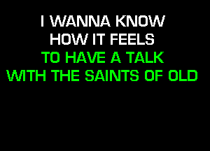 I WANNA KNOW
HOW IT FEELS
TO HAVE A TALK
WITH THE SAINTS OF OLD