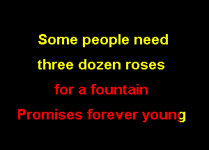 Some people need
three dozen roses

for a fountain

Promises forever young